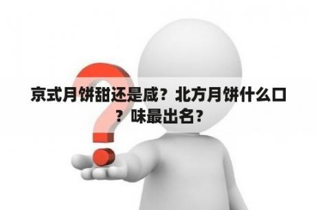 京式月饼甜还是咸？北方月饼什么口？味最出名？