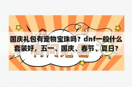 国庆礼包有宠物宝珠吗？dnf一般什么套装好，五一、国庆、春节、夏日？