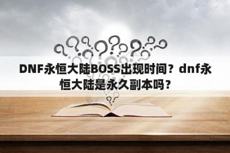 DNF永恒大陆BOSS出现时间？dnf永恒大陆是永久副本吗？