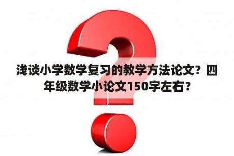 浅谈小学数学复习的教学方法论文？四年级数学小论文150字左右？