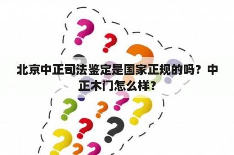 北京中正司法鉴定是国家正规的吗？中正木门怎么样？