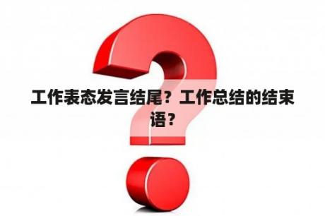 工作表态发言结尾？工作总结的结束语？