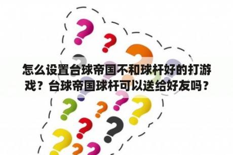 怎么设置台球帝国不和球杆好的打游戏？台球帝国球杆可以送给好友吗？