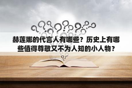 赫莲娜的代言人有哪些？历史上有哪些值得尊敬又不为人知的小人物？