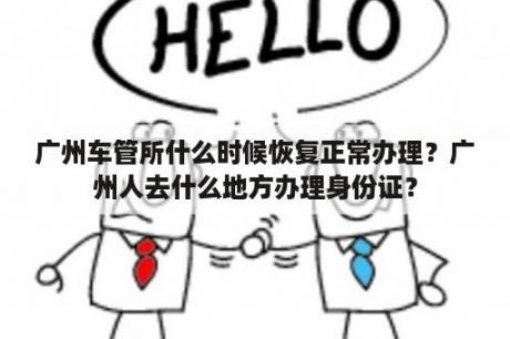 广州车管所什么时候恢复正常办理？广州人去什么地方办理身份证？