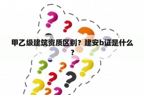 甲乙级建筑资质区别？建安b证是什么？