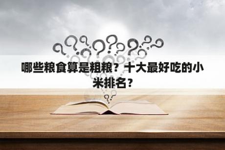 哪些粮食算是粗粮？十大最好吃的小米排名？