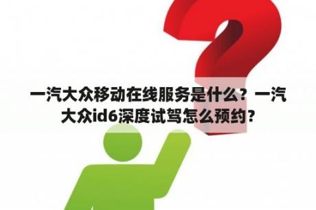 一汽大众移动在线服务是什么？一汽大众id6深度试驾怎么预约？