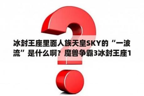 冰封王座里面人族天皇SKY的“一波流”是什么啊？魔兽争霸3冰封王座1.20剧情战役里，泰兰德（月之女祭司）死没死？