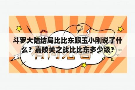 斗罗大陆结局比比东跟玉小刚说了什么？嘉陵关之战比比东多少级？