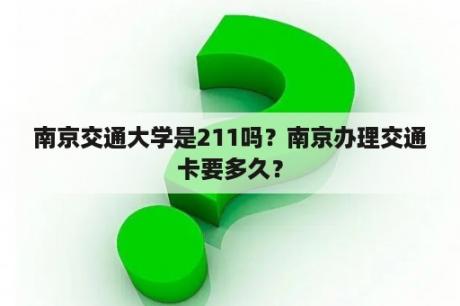 南京交通大学是211吗？南京办理交通卡要多久？