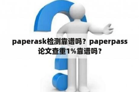 paperask检测靠谱吗？paperpass论文查重1%靠谱吗？