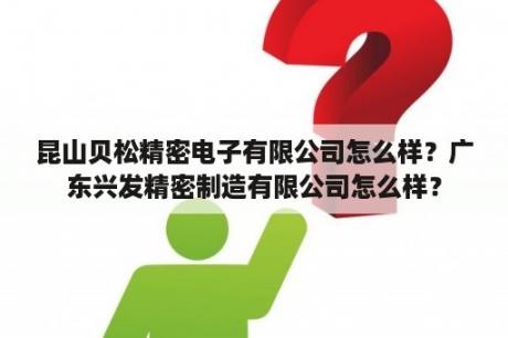 昆山贝松精密电子有限公司怎么样？广东兴发精密制造有限公司怎么样？