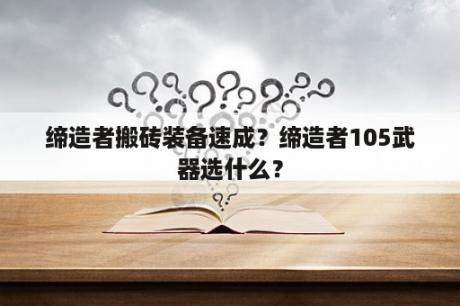 缔造者搬砖装备速成？缔造者105武器选什么？