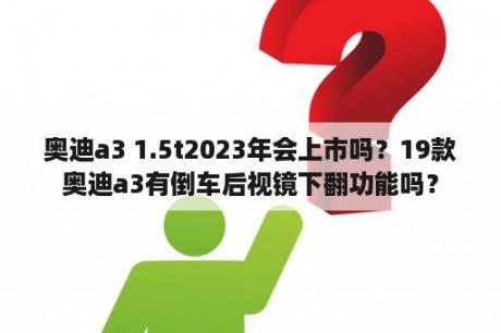 奥迪a3 1.5t2023年会上市吗？19款奥迪a3有倒车后视镜下翻功能吗？