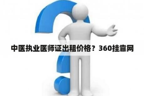 中医执业医师证出租价格？360挂靠网