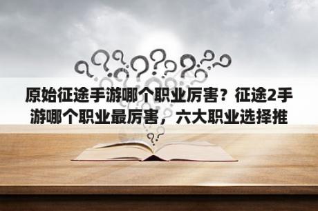 原始征途手游哪个职业厉害？征途2手游哪个职业最厉害，六大职业选择推荐？