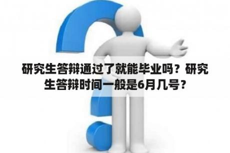 研究生答辩通过了就能毕业吗？研究生答辩时间一般是6月几号？