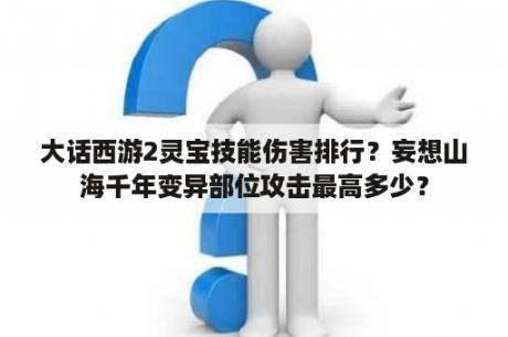 大话西游2灵宝技能伤害排行？妄想山海千年变异部位攻击最高多少？