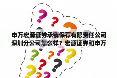 申万宏源证券承销保荐有限责任公司深圳分公司怎么样？宏源证券和申万宏源证券是两个不同的公司吗？