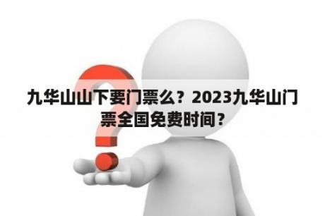 九华山山下要门票么？2023九华山门票全国免费时间？