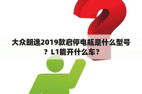 大众朗逸2019款启停电瓶是什么型号？L1能开什么车？