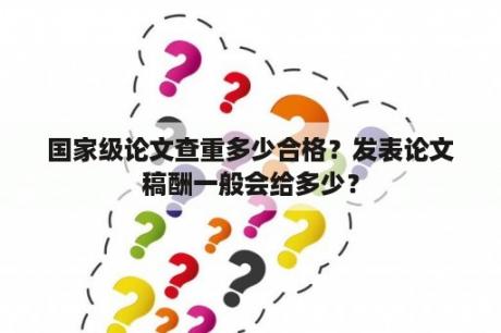 国家级论文查重多少合格？发表论文稿酬一般会给多少？