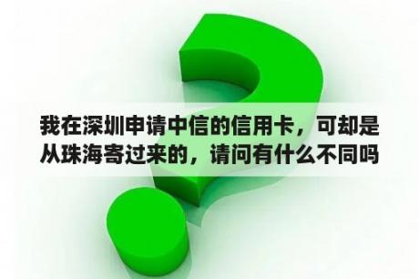 我在深圳申请中信的信用卡，可却是从珠海寄过来的，请问有什么不同吗？广发信用卡为什么从珠海寄出？