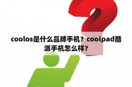 coolos是什么品牌手机？coolpad酷派手机怎么样？