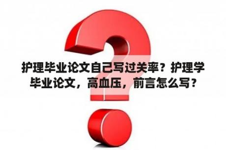 护理毕业论文自己写过关率？护理学毕业论文，高血压，前言怎么写？