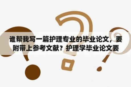 谁帮我写一篇护理专业的毕业论文，要附带上参考文献？护理学毕业论文要求多少字？