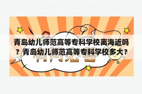 青岛幼儿师范高等专科学校离海近吗？青岛幼儿师范高等专科学校多大？