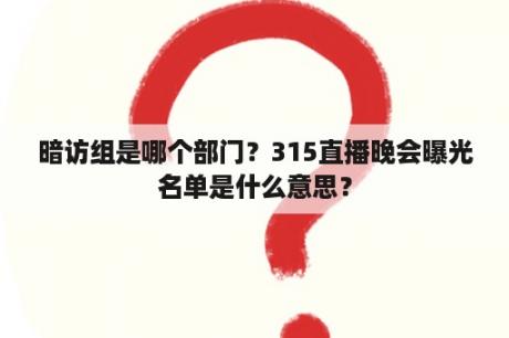 暗访组是哪个部门？315直播晚会曝光名单是什么意思？