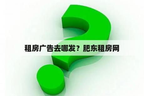 租房广告去哪发？肥东租房网