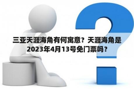 三亚天涯海角有何寓意？天涯海角是2023年4月13号免门票吗？