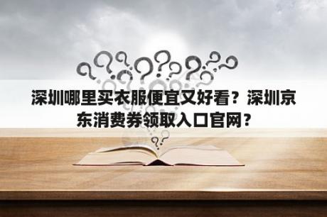 深圳哪里买衣服便宜又好看？深圳京东消费券领取入口官网？