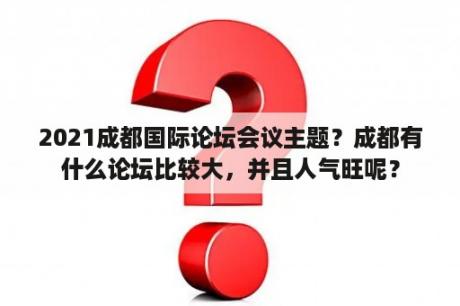 2021成都国际论坛会议主题？成都有什么论坛比较大，并且人气旺呢？