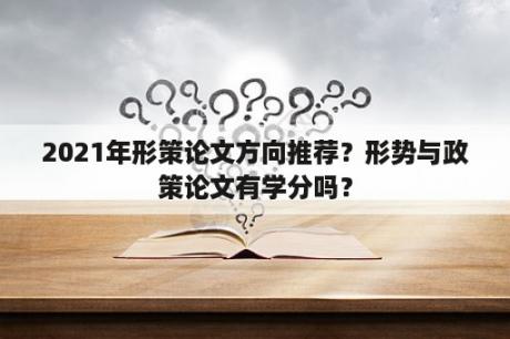 2021年形策论文方向推荐？形势与政策论文有学分吗？