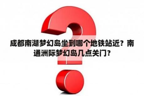 成都南湖梦幻岛坐到哪个地铁站近？南通洲际梦幻岛几点关门？