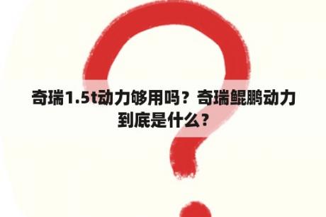 奇瑞1.5t动力够用吗？奇瑞鲲鹏动力到底是什么？