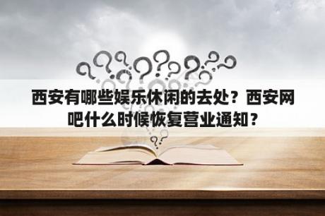 西安有哪些娱乐休闲的去处？西安网吧什么时候恢复营业通知？