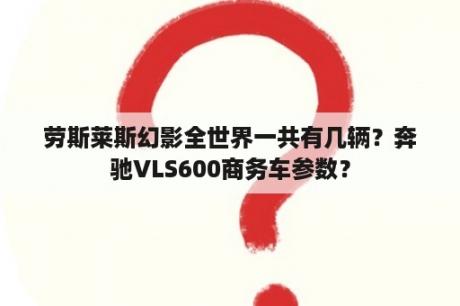 劳斯莱斯幻影全世界一共有几辆？奔驰VLS600商务车参数？