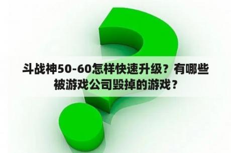 斗战神50-60怎样快速升级？有哪些被游戏公司毁掉的游戏？