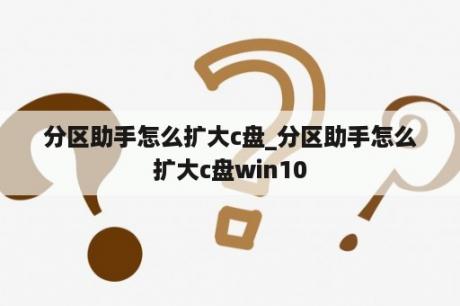 分区助手怎么扩大c盘_分区助手怎么扩大c盘win10