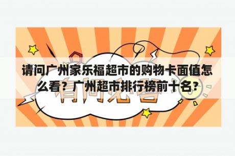 请问广州家乐福超市的购物卡面值怎么看？广州超市排行榜前十名？