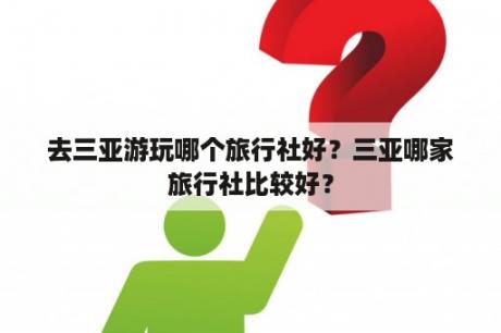 去三亚游玩哪个旅行社好？三亚哪家旅行社比较好？