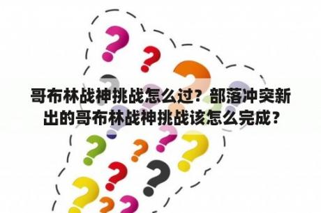 哥布林战神挑战怎么过？部落冲突新出的哥布林战神挑战该怎么完成？