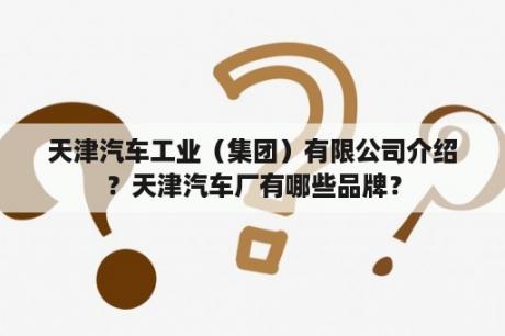 天津汽车工业（集团）有限公司介绍？天津汽车厂有哪些品牌？