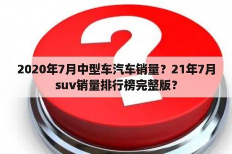 2020年7月中型车汽车销量？21年7月suv销量排行榜完整版？