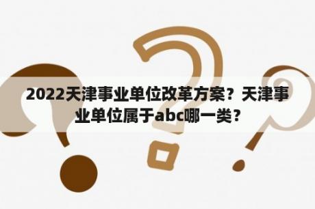 2022天津事业单位改革方案？天津事业单位属于abc哪一类？